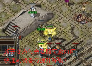 新开变态传奇私服玩家如何快速刷装备与提升等级? 新开变态传奇私服玩家如何快速刷装备与提升等级?