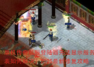 单机传奇私服登陆器无法显示服务器列表如何解决?2025最新修复攻略 单机传奇私服登陆器无法显示服务器列表如何解决?2025最新修复攻略