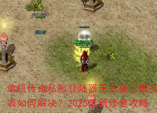单机传奇私服登陆器无法显示服务器列表如何解决?2025最新修复攻略 单机传奇私服登陆器无法显示服务器列表如何解决?2025最新修复攻略