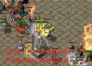 如何在1.80合击传奇私服中快速搭配完美技能组合? 如何在1.80合击传奇私服中快速搭配完美技能组合?