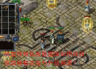 热血传奇私服数据库如何高效获取稀有装备与升级资源? 热血传奇私服数据库如何高效获取稀有装备与升级资源?