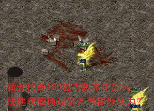 新开传奇180复古版本中如何快速获取顶级装备与提升战力? 新开传奇180复古版本中如何快速获取顶级装备与提升战力?