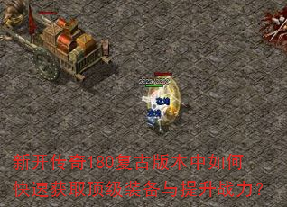 新开传奇180复古版本中如何快速获取顶级装备与提升战力? 新开传奇180复古版本中如何快速获取顶级装备与提升战力?