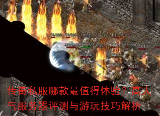 传奇私服哪款最值得体验?高人气服务器评测与游玩技巧解析 传奇私服哪款最值得体验?高人气服务器评测与游玩技巧解析