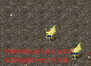 轩辕传奇私服平民玩家如何零氪快速提升战力与装备? 轩辕传奇私服平民玩家如何零氪快速提升战力与装备?