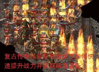 复古传奇私服至尊版新手如何快速提升战力并获取稀有装备? 复古传奇私服至尊版新手如何快速提升战力并获取稀有装备?