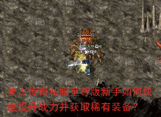 复古传奇私服至尊版新手如何快速提升战力并获取稀有装备? 复古传奇私服至尊版新手如何快速提升战力并获取稀有装备?
