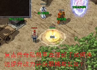 复古传奇私服至尊版新手如何快速提升战力并获取稀有装备? 复古传奇私服至尊版新手如何快速提升战力并获取稀有装备?