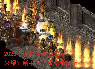 2025年哪款传奇游戏最火爆?新手入门攻略全解析 2025年哪款传奇游戏最火爆?新手入门攻略全解析
