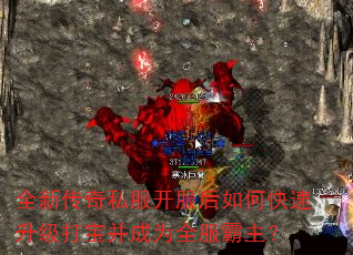 全新传奇私服开服后如何快速升级打宝并成为全服霸主? 全新传奇私服开服后如何快速升级打宝并成为全服霸主?