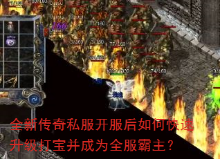 全新传奇私服开服后如何快速升级打宝并成为全服霸主? 全新传奇私服开服后如何快速升级打宝并成为全服霸主?