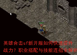 英雄合击sf新开服如何快速提升战力?职业搭配与技能连招全解析 英雄合击sf新开服如何快速提升战力?职业搭配与技能连招全解析