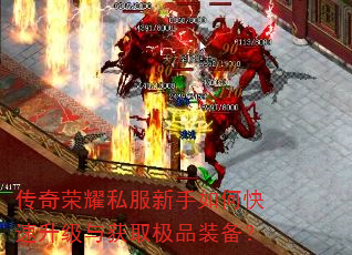 传奇荣耀私服新手如何快速升级与获取极品装备? 传奇荣耀私服新手如何快速升级与获取极品装备?