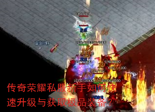 传奇荣耀私服新手如何快速升级与获取极品装备? 传奇荣耀私服新手如何快速升级与获取极品装备?
