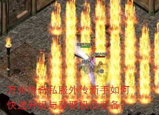 万州传奇私服外传新手如何快速升级与获取极品装备? 万州传奇私服外传新手如何快速升级与获取极品装备?