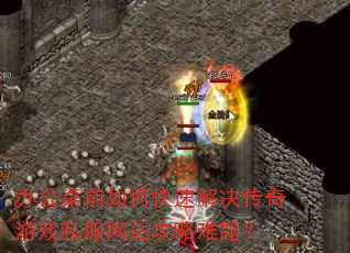 办公桌前如何快速解决传奇游戏私服网站攻略难题? 办公桌前如何快速解决传奇游戏私服网站攻略难题?