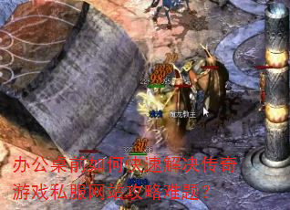 办公桌前如何快速解决传奇游戏私服网站攻略难题? 办公桌前如何快速解决传奇游戏私服网站攻略难题?