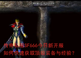 传奇私服SF666今日新开服如何快速获取顶级装备与经验? 传奇私服SF666今日新开服如何快速获取顶级装备与经验?