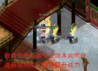 靓装传奇私服中变版本如何快速获取高阶装备并提升战力? 靓装传奇私服中变版本如何快速获取高阶装备并提升战力?