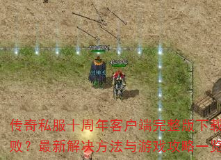 传奇私服十周年客户端完整版下载失败?最新解决方法与游戏攻略一览 传奇私服十周年客户端完整版下载失败?最新解决方法与游戏攻略一览