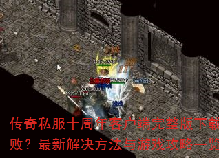 传奇私服十周年客户端完整版下载失败?最新解决方法与游戏攻略一览 传奇私服十周年客户端完整版下载失败?最新解决方法与游戏攻略一览