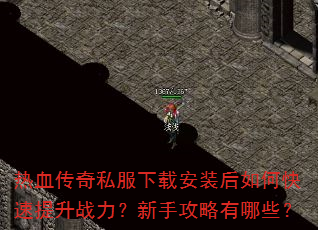 热血传奇私服下载安装后如何快速提升战力?新手攻略有哪些? 热血传奇私服下载安装后如何快速提升战力?新手攻略有哪些?