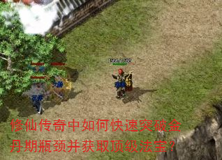 修仙传奇中如何快速突破金丹期瓶颈并获取顶级法宝? 修仙传奇中如何快速突破金丹期瓶颈并获取顶级法宝?