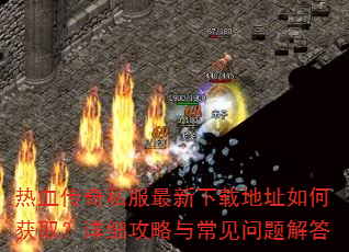 热血传奇私服最新下载地址如何获取?详细攻略与常见问题解答 热血传奇私服最新下载地址如何获取?详细攻略与常见问题解答