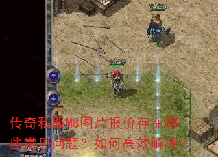 传奇私服M8图片报价存在哪些常见问题?如何高效解决? 传奇私服M8图片报价存在哪些常见问题?如何高效解决?