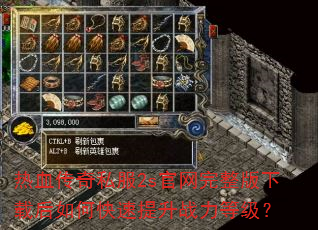 热血传奇私服2s官网完整版下载后如何快速提升战力等级? 热血传奇私服2s官网完整版下载后如何快速提升战力等级?