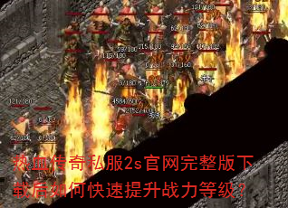 热血传奇私服2s官网完整版下载后如何快速提升战力等级? 热血传奇私服2s官网完整版下载后如何快速提升战力等级?
