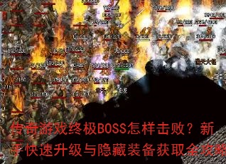 传奇游戏终极BOSS怎样击败?新手快速升级与隐藏装备获取全攻略 传奇游戏终极BOSS怎样击败?新手快速升级与隐藏装备获取全攻略