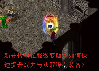 新开传奇私服微变版本如何快速提升战力与获取稀有装备? 新开传奇私服微变版本如何快速提升战力与获取稀有装备?