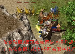 传奇私服D版玩家如何快速提升战力?装备获取与技能搭配有哪些技巧? 传奇私服D版玩家如何快速提升战力?装备获取与技能搭配有哪些技巧?