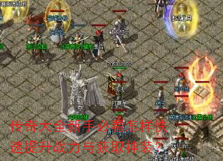 传奇大全新手必看怎样快速提升战力与获取神装? 传奇大全新手必看怎样快速提升战力与获取神装?