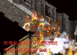 传奇私服新开区如何快速升级与获取顶级装备? 传奇私服新开区如何快速升级与获取顶级装备?