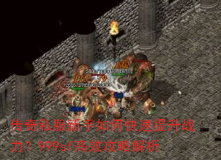 传奇私服新手如何快速提升战力?999sf高效攻略解析 传奇私服新手如何快速提升战力?999sf高效攻略解析