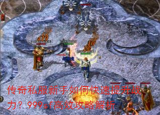 传奇私服新手如何快速提升战力?999sf高效攻略解析 传奇私服新手如何快速提升战力?999sf高效攻略解析