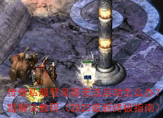 传奇私服登录器无法启动怎么办?常见问题解决教程(2025最新终极指南) 传奇私服登录器无法启动怎么办?常见问题解决教程(2025最新终极指南)