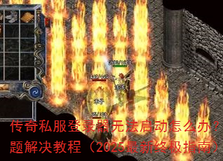 传奇私服登录器无法启动怎么办?常见问题解决教程(2025最新终极指南) 传奇私服登录器无法启动怎么办?常见问题解决教程(2025最新终极指南)