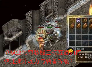 单职业传奇私服三端互通如何快速提升战力与装备等级? 单职业传奇私服三端互通如何快速提升战力与装备等级?