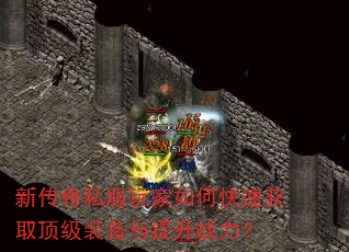 新传奇私服玩家如何快速获取顶级装备与提升战力? 新传奇私服玩家如何快速获取顶级装备与提升战力?
