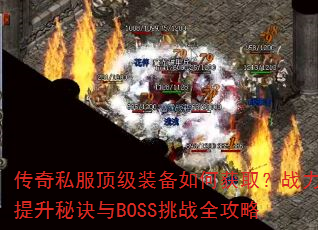 传奇私服顶级装备如何获取?战力提升秘诀与BOSS挑战全攻略 传奇私服顶级装备如何获取?战力提升秘诀与BOSS挑战全攻略