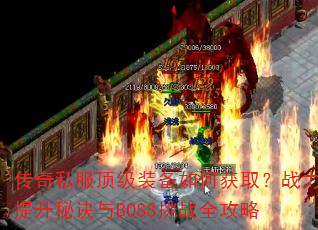 传奇私服顶级装备如何获取?战力提升秘诀与BOSS挑战全攻略 传奇私服顶级装备如何获取?战力提升秘诀与BOSS挑战全攻略