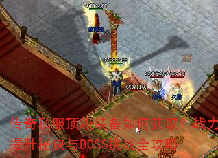 传奇私服顶级装备如何获取?战力提升秘诀与BOSS挑战全攻略 传奇私服顶级装备如何获取?战力提升秘诀与BOSS挑战全攻略