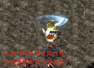 热血传奇私服官网攻略:如何快速刷到顶级装备? 热血传奇私服官网攻略:如何快速刷到顶级装备?