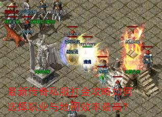 最新传奇私服打金攻略如何选择职业与地图效率最高? 最新传奇私服打金攻略如何选择职业与地图效率最高?