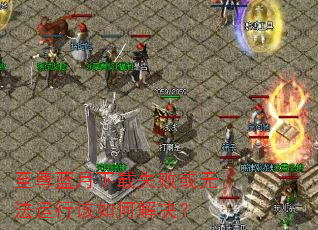 至尊蓝月下载失败或无法运行该如何解决? 至尊蓝月下载失败或无法运行该如何解决?