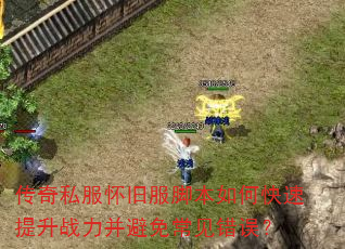 传奇私服怀旧服脚本如何快速提升战力并避免常见错误? 传奇私服怀旧服脚本如何快速提升战力并避免常见错误?