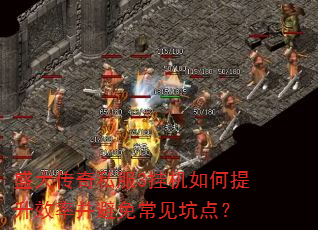 盛大传奇私服3挂机如何提升效率并避免常见坑点? 盛大传奇私服3挂机如何提升效率并避免常见坑点?